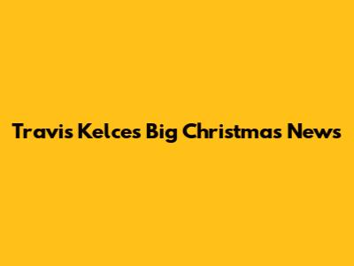 Travis Kelce's Big Christmas News