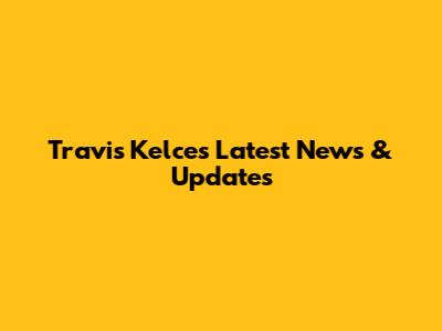 Travis Kelce's Latest News & Updates