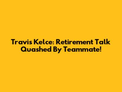 Travis Kelce: Retirement Talk Quashed By Teammate!