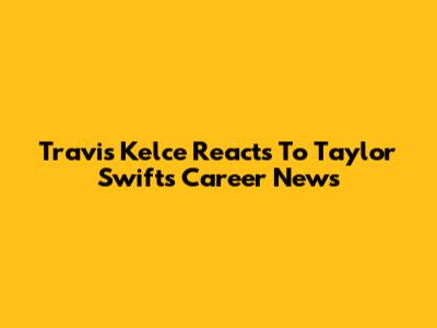 Travis Kelce Reacts To Taylor Swift's Career News