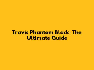 Travis Phantom Black: The Ultimate Guide