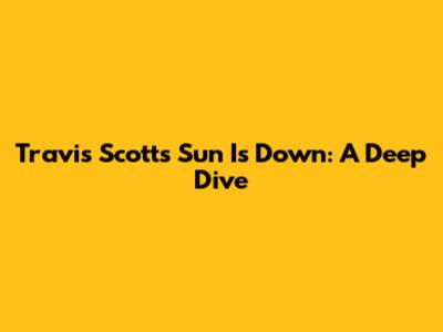 Travis Scott's "Sun Is Down": A Deep Dive