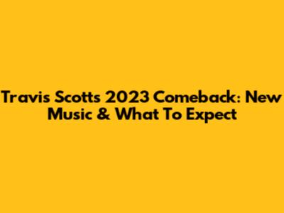 Travis Scott's 2023 Comeback: New Music & What To Expect