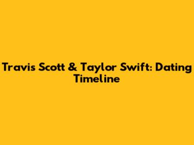 Travis Scott & Taylor Swift: Dating Timeline