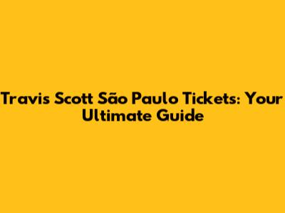 Travis Scott São Paulo Tickets: Your Ultimate Guide