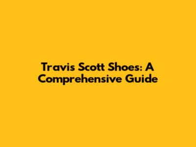 Travis Scott Shoes: A Comprehensive Guide