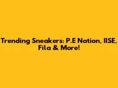 Trending Sneakers: P.E Nation, IISE, Fila & More!