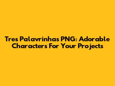 Tres Palavrinhas PNG: Adorable Characters For Your Projects