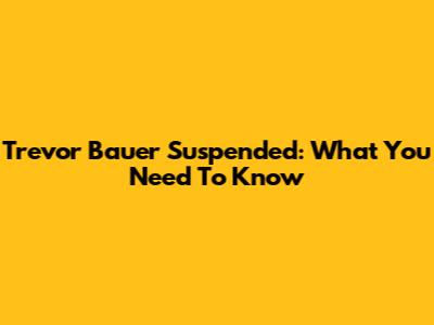 Trevor Bauer Suspended: What You Need To Know
