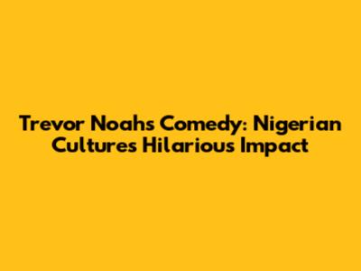 Trevor Noah's Comedy: Nigerian Culture's Hilarious Impact