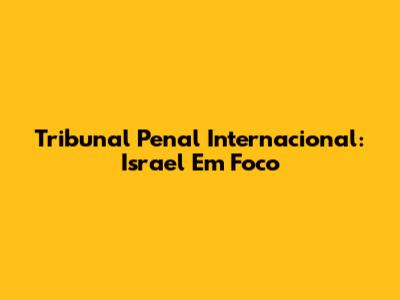 Tribunal Penal Internacional: Israel Em Foco