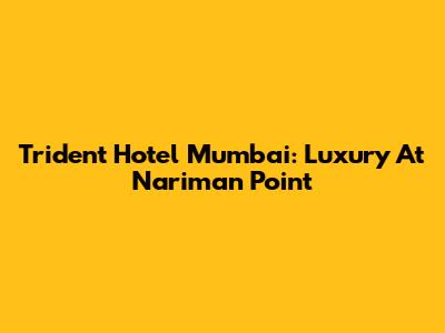 Trident Hotel Mumbai: Luxury At Nariman Point