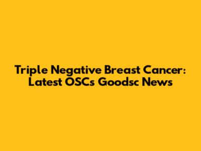 Triple Negative Breast Cancer: Latest OSCs Goodsc News