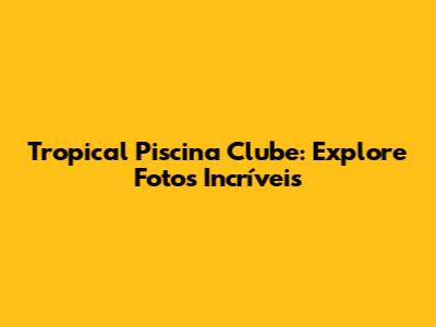 Tropical Piscina Clube: Explore Fotos Incríveis