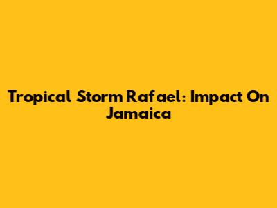 Tropical Storm Rafael: Impact On Jamaica