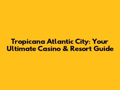 Tropicana Atlantic City: Your Ultimate Casino & Resort Guide