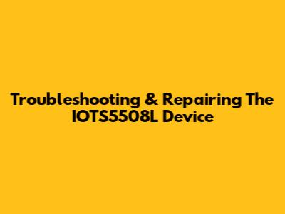 Troubleshooting & Repairing The IOTS5508L Device