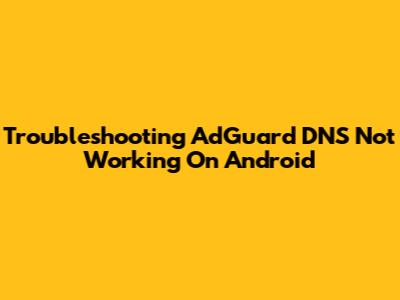 Troubleshooting AdGuard DNS Not Working On Android
