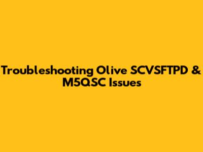 Troubleshooting Olive SCVSFTPD & M5QSC Issues