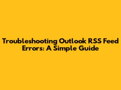 Troubleshooting Outlook RSS Feed Errors: A Simple Guide