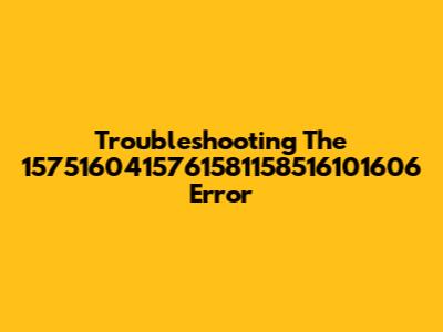 Troubleshooting The 1575160415761581158516101606 Error