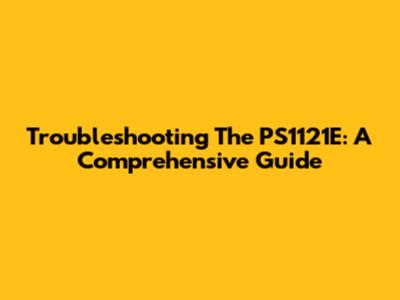 Troubleshooting The PS1121E: A Comprehensive Guide