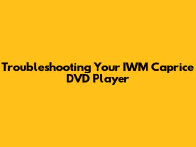 Troubleshooting Your IWM Caprice DVD Player