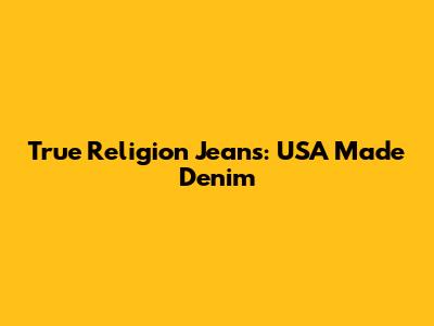 True Religion Jeans: USA Made Denim