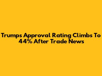 Trump's Approval Rating Climbs To 44% After Trade News
