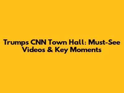 Trump's CNN Town Hall: Must-See Videos & Key Moments
