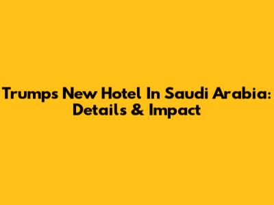 Trump's New Hotel In Saudi Arabia: Details & Impact