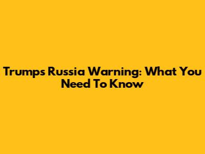Trump's Russia Warning: What You Need To Know
