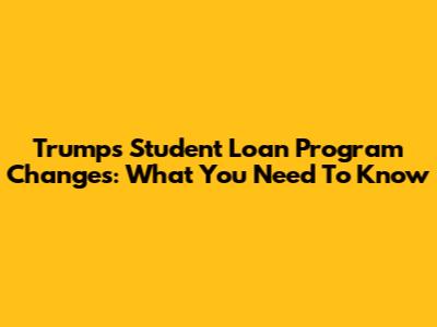 Trump's Student Loan Program Changes: What You Need To Know