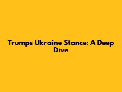 Trump's Ukraine Stance: A Deep Dive
