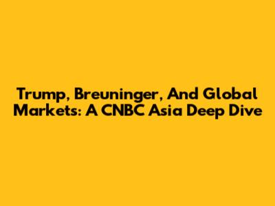 Trump, Breuninger, And Global Markets: A CNBC Asia Deep Dive
