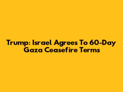 Trump: Israel Agrees To 60-Day Gaza Ceasefire Terms