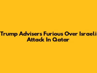 Trump Advisers Furious Over Israeli Attack In Qatar