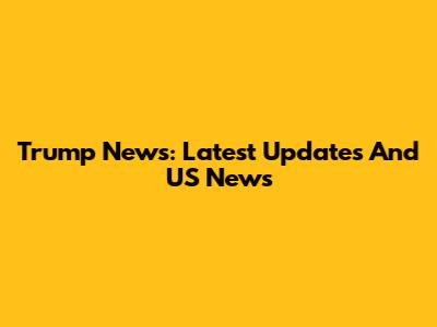 Trump News: Latest Updates And US News