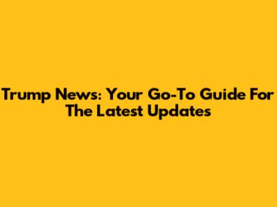 Trump News: Your Go-To Guide For The Latest Updates