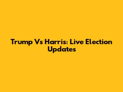 Trump Vs Harris: Live Election Updates