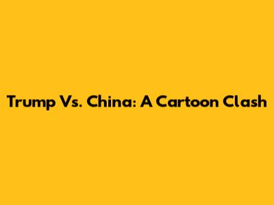 Trump Vs. China: A Cartoon Clash