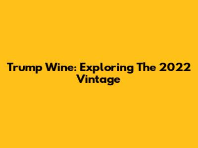 Trump Wine: Exploring The 2022 Vintage