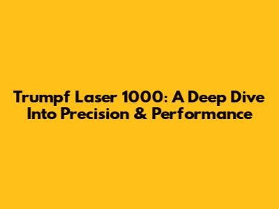 Trumpf Laser 1000: A Deep Dive Into Precision & Performance