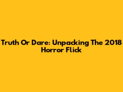 Truth Or Dare: Unpacking The 2018 Horror Flick