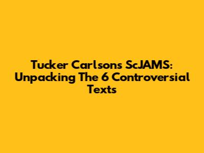 Tucker Carlson's ScJAMS: Unpacking The 6 Controversial Texts