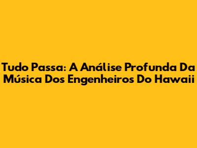 Tudo Passa: A Análise Profunda Da Música Dos Engenheiros Do Hawaii