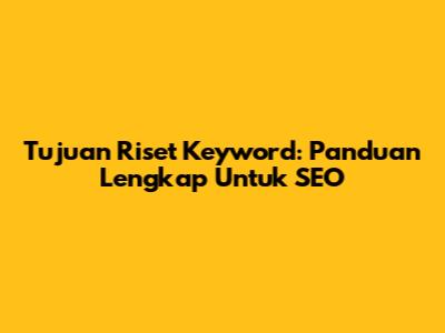 Tujuan Riset Keyword: Panduan Lengkap Untuk SEO