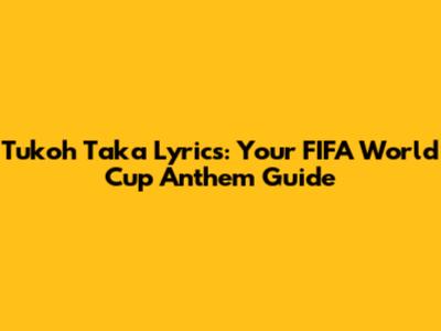 Tukoh Taka Lyrics: Your FIFA World Cup Anthem Guide
