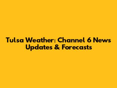 Tulsa Weather: Channel 6 News Updates & Forecasts