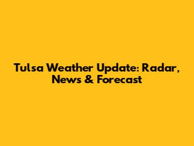 Tulsa Weather Update: Radar, News & Forecast